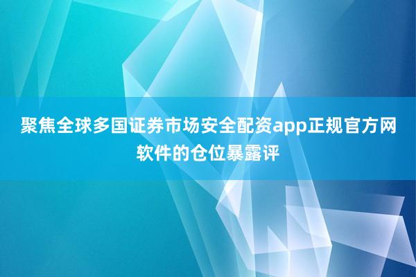 聚焦全球多国证券市场安全配资app正规官方网软件的仓位暴露评