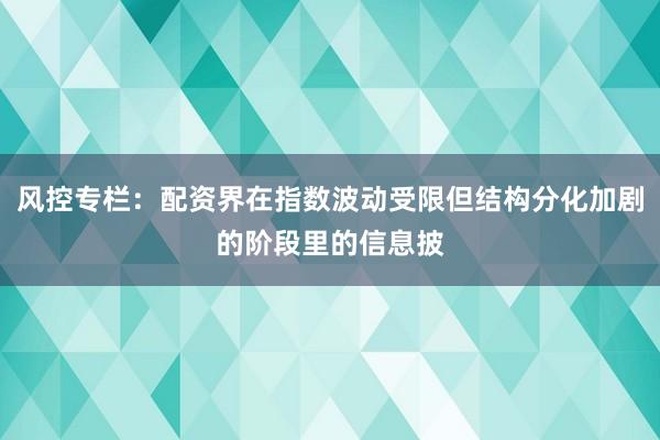 风控专栏：配资界在指数波动受限但结构分化加剧的阶段里的信息披