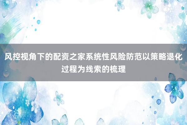 风控视角下的配资之家系统性风险防范以策略退化过程为线索的梳理
