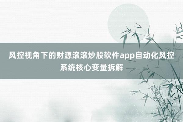 风控视角下的财源滚滚炒股软件app自动化风控系统核心变量拆解