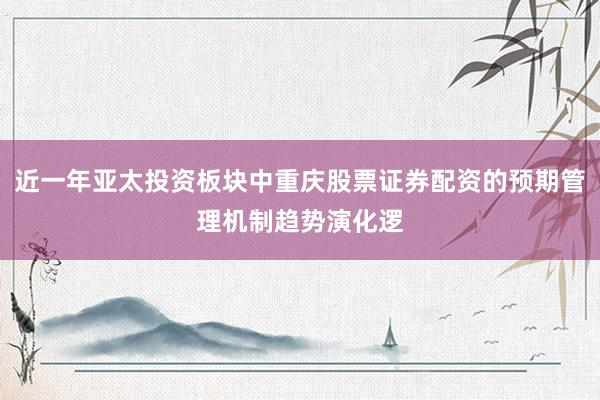 近一年亚太投资板块中重庆股票证券配资的预期管理机制趋势演化逻