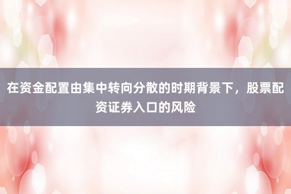 在资金配置由集中转向分散的时期背景下，股票配资证券入口的风险