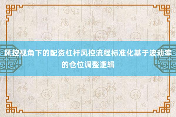 风控视角下的配资杠杆风控流程标准化基于波动率的仓位调整逻辑