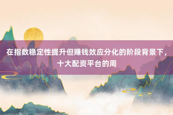 在指数稳定性提升但赚钱效应分化的阶段背景下，十大配资平台的周