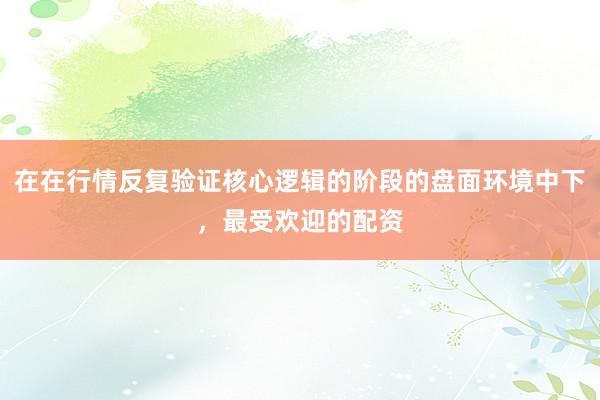 在在行情反复验证核心逻辑的阶段的盘面环境中下，最受欢迎的配资