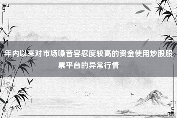 年内以来对市场噪音容忍度较高的资金使用炒股股票平台的异常行情