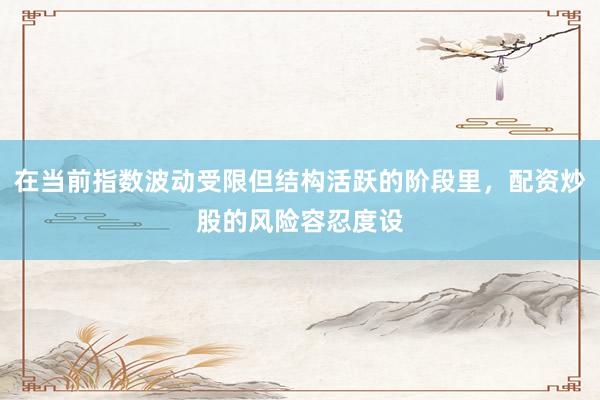 在当前指数波动受限但结构活跃的阶段里，配资炒股的风险容忍度设