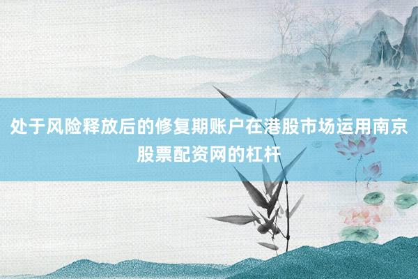 处于风险释放后的修复期账户在港股市场运用南京股票配资网的杠杆