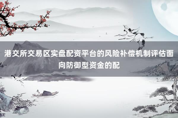 港交所交易区实盘配资平台的风险补偿机制评估面向防御型资金的配