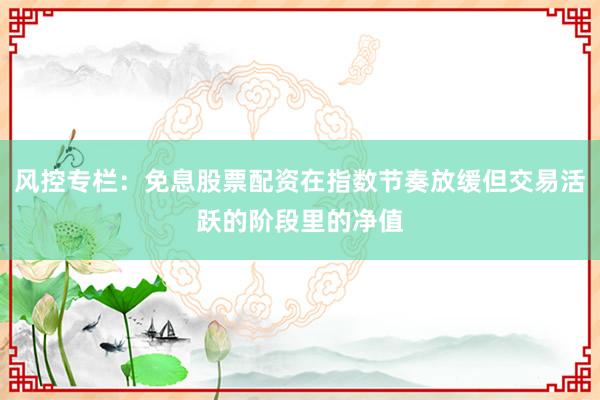 风控专栏：免息股票配资在指数节奏放缓但交易活跃的阶段里的净值