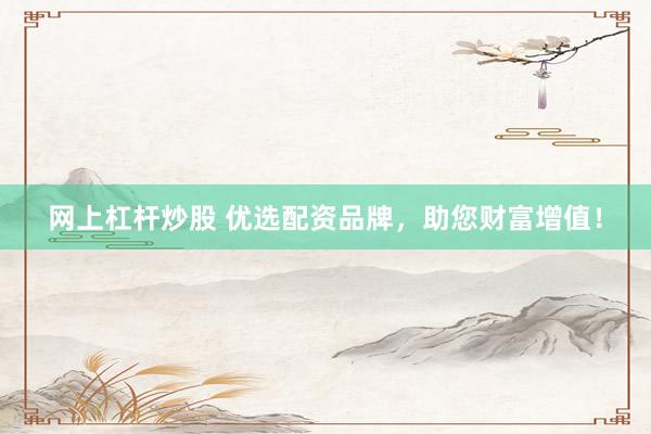 网上杠杆炒股 优选配资品牌，助您财富增值！