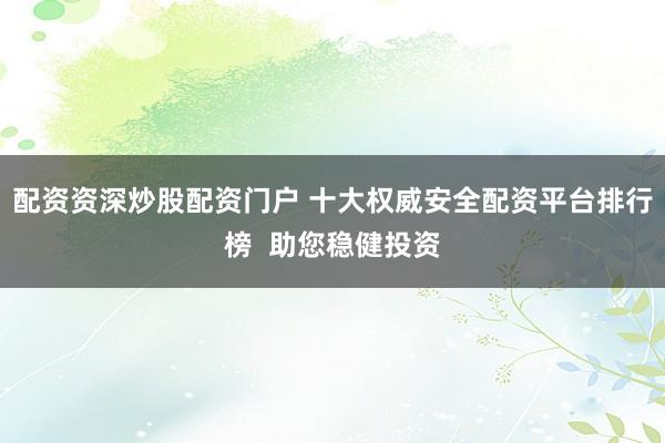 配资资深炒股配资门户 十大权威安全配资平台排行榜  助您稳健投资