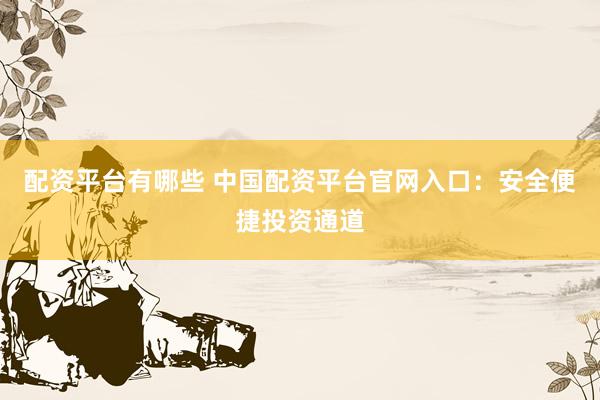 配资平台有哪些 中国配资平台官网入口：安全便捷投资通道