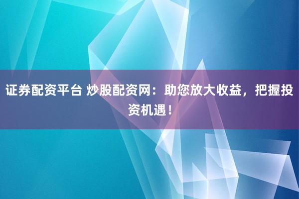 证券配资平台 炒股配资网：助您放大收益，把握投资机遇！