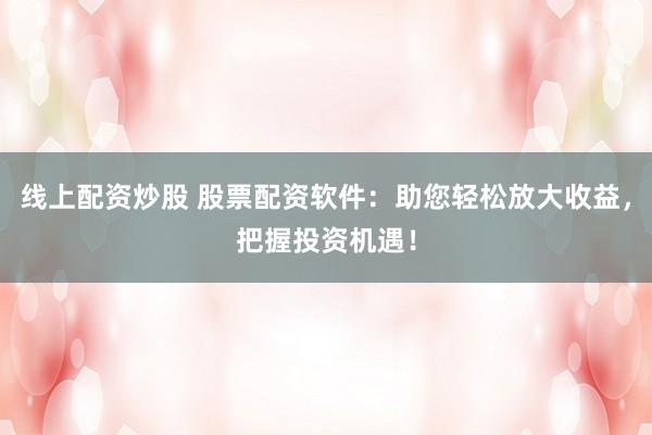 线上配资炒股 股票配资软件：助您轻松放大收益，把握投资机遇！