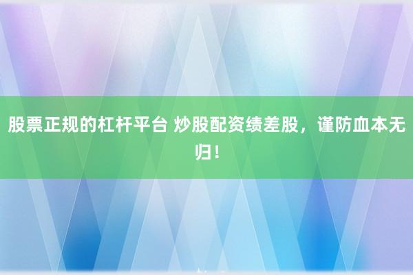 股票正规的杠杆平台 炒股配资绩差股，谨防血本无归！