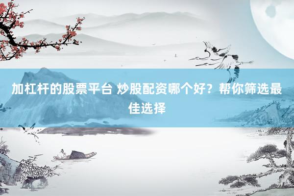 加杠杆的股票平台 炒股配资哪个好？帮你筛选最佳选择