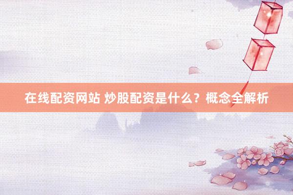 在线配资网站 炒股配资是什么？概念全解析