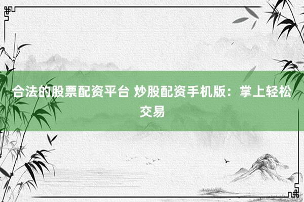 合法的股票配资平台 炒股配资手机版：掌上轻松交易