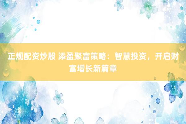 正规配资炒股 添盈聚富策略：智慧投资，开启财富增长新篇章