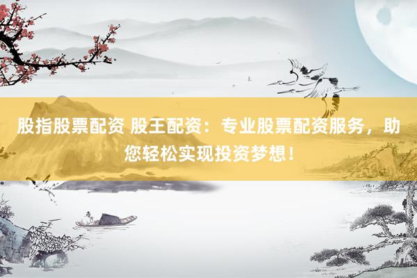 股指股票配资 股王配资：专业股票配资服务，助您轻松实现投资梦想！