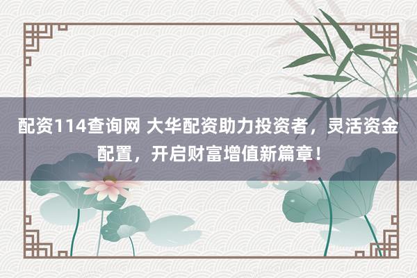 配资114查询网 大华配资助力投资者，灵活资金配置，开启财富增值新篇章！