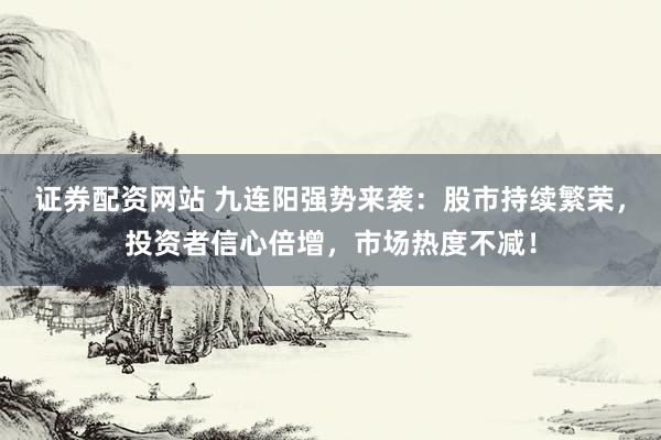 证券配资网站 九连阳强势来袭：股市持续繁荣，投资者信心倍增，市场热度不减！