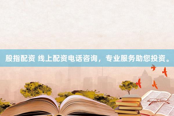 股指配资 线上配资电话咨询,专业服务助您投资。