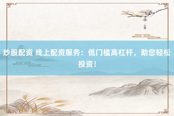 炒股配资 线上配资服务：低门槛高杠杆，助您轻松投资！
