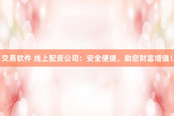 交易软件 线上配资公司：安全便捷，助您财富增值！