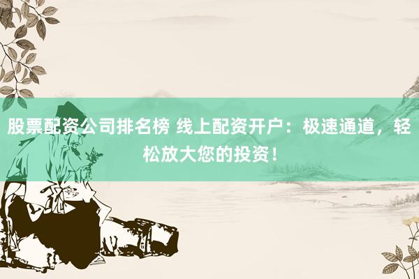 股票配资公司排名榜 线上配资开户：极速通道，轻松放大您的投资！