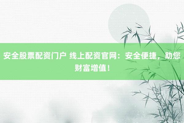 安全股票配资门户 线上配资官网：安全便捷，助您财富增值！