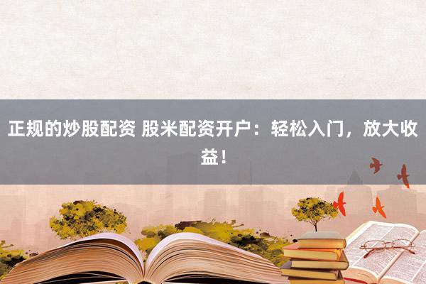 正规的炒股配资 股米配资开户：轻松入门，放大收益！