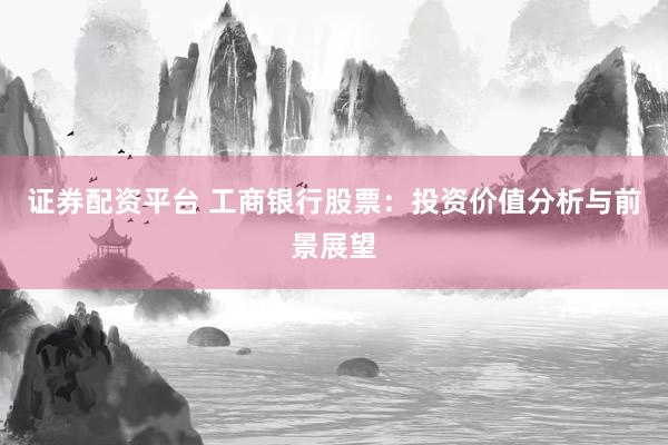 证券配资平台 工商银行股票：投资价值分析与前景展望