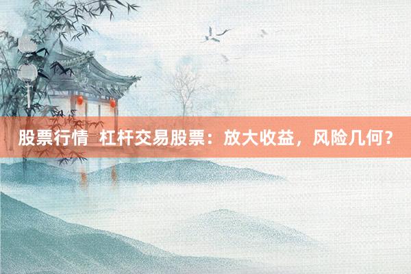 股票行情  杠杆交易股票：放大收益，风险几何？