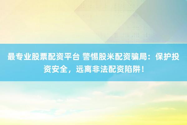 最专业股票配资平台 警惕股米配资骗局：保护投资安全，远离非法配资陷阱！