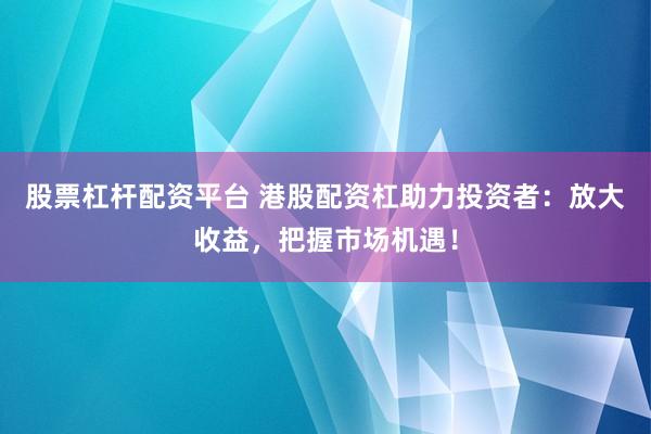 股票杠杆配资平台 港股配资杠助力投资者：放大收益，把握市场机遇！