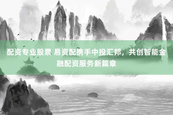 配资专业股票 易资配携手中投汇邦，共创智能金融配资服务新篇章