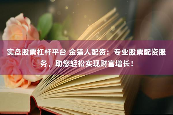 实盘股票杠杆平台 金猎人配资：专业股票配资服务，助您轻松实现财富增长！