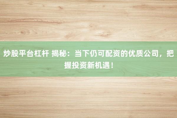炒股平台杠杆 揭秘：当下仍可配资的优质公司，把握投资新机遇！