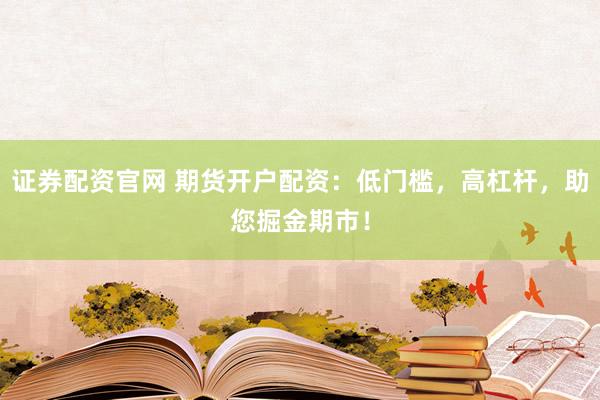 证券配资官网 期货开户配资：低门槛，高杠杆，助您掘金期市！