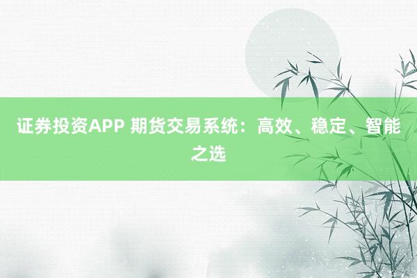 证券投资APP 期货交易系统：高效、稳定、智能之选