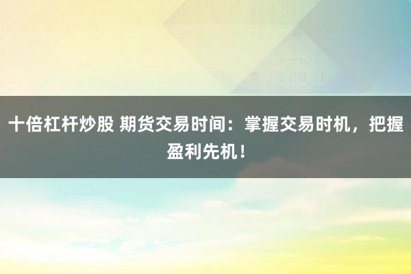 十倍杠杆炒股 期货交易时间：掌握交易时机，把握盈利先机！