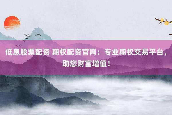 低息股票配资 期权配资官网:专业期权交易平台,助您财富增值!