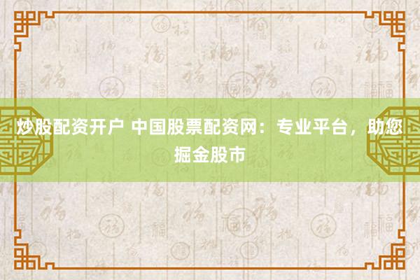 炒股配资开户 中国股票配资网：专业平台，助您掘金股市