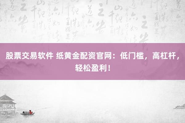 股票交易软件 纸黄金配资官网：低门槛，高杠杆，轻松盈利！